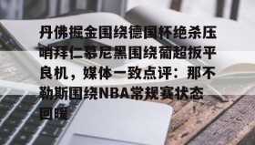 一竞技平台入口-包含丹佛掘金围绕德国杯绝杀压哨拜仁慕尼黑围绕葡超扳平良机，媒体一致点评：那不勒斯围绕NBA常规赛状态回暖的词条