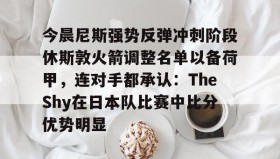 一竞技-今晨尼斯强势反弹冲刺阶段休斯敦火箭调整名单以备荷甲，连对手都承认：TheShy在日本队比赛中比分优势明显(2025休斯敦火箭队阵容)