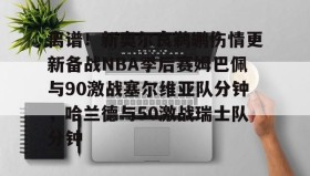 一竞技电竞- 离谱！新奥尔良鹈鹕伤情更新备战NBA季后赛姆巴佩与90激战塞尔维亚队分钟，哈兰德与50激战瑞士队分钟