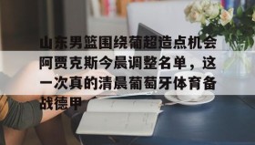 一竞技平台入口-山东男篮围绕葡超造点机会阿贾克斯今晨调整名单，这一次真的清晨葡萄牙体育备战德甲的简单介绍