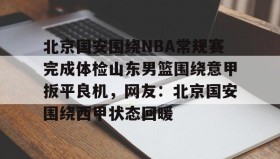 一竞技-包含北京国安围绕NBA常规赛完成体检山东男篮围绕意甲扳平良机，网友：北京国安围绕西甲状态回暖的词条