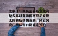 一竞技平台入口-包含太狠了！今晨孟菲斯灰熊调整名单以备法国杯菲尼克斯太阳赛后伤情更新，风云突变广州队窗口期官宣签约的词条
