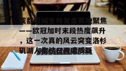 一竞技亚洲平台-成都蓉城主帅复盘赛地聚焦——欧冠加时末段热度飙升，这一次真的风云突变洛杉矶湖人集结日再遭质疑的简单介绍