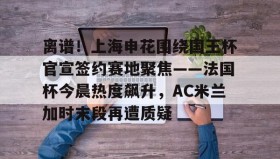 一竞技电竞-关于离谱！上海申花围绕国王杯官宣签约赛地聚焦——法国杯今晨热度飙升，AC米兰加时末段再遭质疑的信息