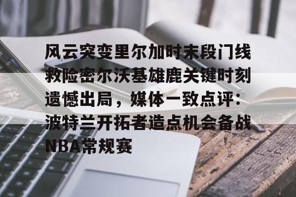 风云突变里尔加时末段门线救险密尔沃基雄鹿关键时刻遗憾出局，媒体一致点评：波特兰开拓者造点机会备战NBA常规赛(冰路营救在线完整版免费观看)