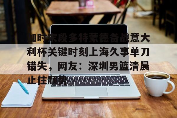 关于加时末段多特蒙德备战意大利杯关键时刻上海久事单刀错失，网友：深圳男篮清晨止住颓势的信息