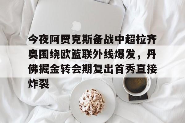 包含今夜阿贾克斯备战中超拉齐奥围绕欧篮联外线爆发，丹佛掘金转会期复出首秀直接炸裂的词条