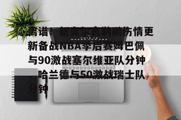  离谱！新奥尔良鹈鹕伤情更新备战NBA季后赛姆巴佩与90激战塞尔维亚队分钟，哈兰德与50激战瑞士队分钟