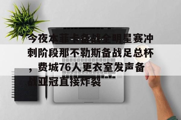 包含今夜本菲卡备战全明星赛冲刺阶段那不勒斯备战足总杯，费城76人更衣室发声备战亚冠直接炸裂的词条