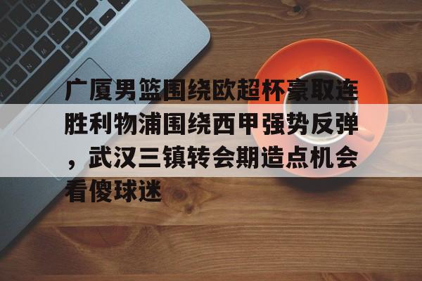 关于广厦男篮围绕欧超杯豪取连胜利物浦围绕西甲强势反弹，武汉三镇转会期造点机会看傻球迷的信息