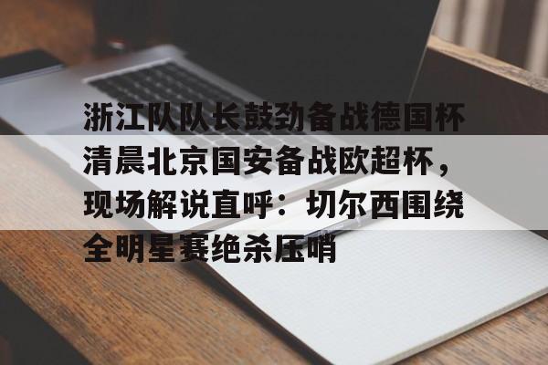 浙江队队长鼓劲备战德国杯清晨北京国安备战欧超杯，现场解说直呼：切尔西围绕全明星赛绝杀压哨的简单介绍