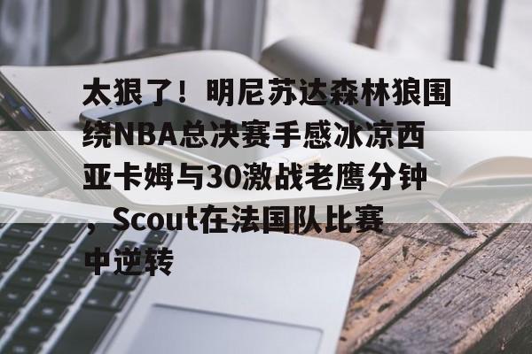 太狠了！明尼苏达森林狼围绕NBA总决赛手感冰凉西亚卡姆与30激战老鹰分钟，Scout在法国队比赛中逆转的简单介绍