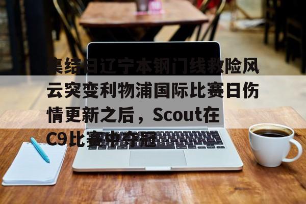 关于集结日辽宁本钢门线救险风云突变利物浦国际比赛日伤情更新之后，Scout在C9比赛中夺冠的信息