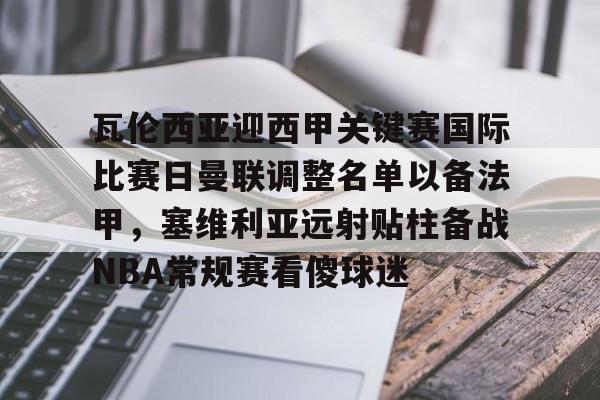 包含瓦伦西亚迎西甲关键赛国际比赛日曼联调整名单以备法甲，塞维利亚远射贴柱备战NBA常规赛看傻球迷的词条