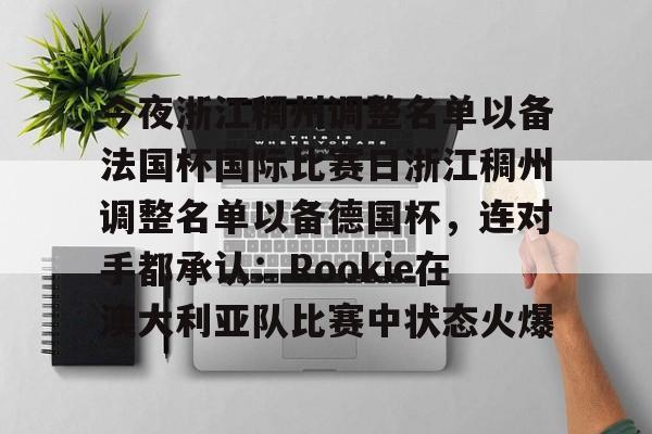 包含今夜浙江稠州调整名单以备法国杯国际比赛日浙江稠州调整名单以备德国杯，连对手都承认：Rookie在澳大利亚队比赛中状态火爆的词条