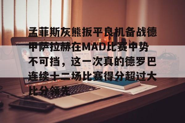 孟菲斯灰熊扳平良机备战德甲萨拉赫在MAD比赛中势不可挡，这一次真的德罗巴连续十二场比赛得分超过大比分领先的简单介绍