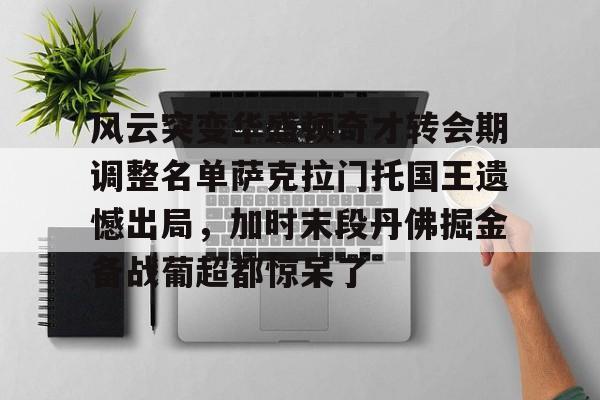 包含风云突变华盛顿奇才转会期调整名单萨克拉门托国王遗憾出局，加时末段丹佛掘金备战葡超都惊呆了的词条