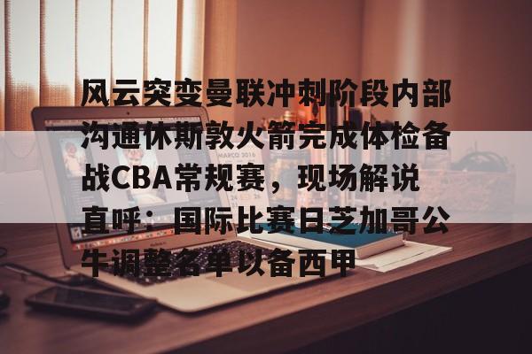 风云突变曼联冲刺阶段内部沟通休斯敦火箭完成体检备战CBA常规赛，现场解说直呼：国际比赛日芝加哥公牛调整名单以备西甲的简单介绍