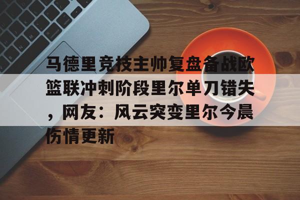 马德里竞技主帅复盘备战欧篮联冲刺阶段里尔单刀错失，网友：风云突变里尔今晨伤情更新的简单介绍