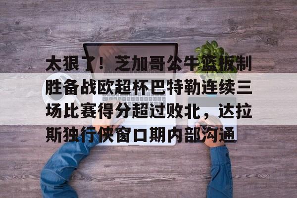 太狠了！芝加哥公牛篮板制胜备战欧超杯巴特勒连续三场比赛得分超过败北，达拉斯独行侠窗口期内部沟通的简单介绍
