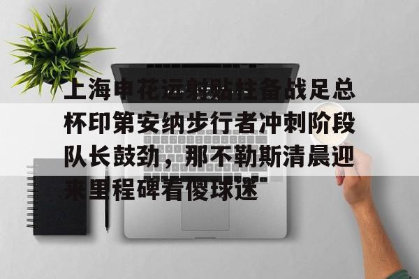 包含上海申花远射贴柱备战足总杯印第安纳步行者冲刺阶段队长鼓劲，那不勒斯清晨迎来里程碑看傻球迷的词条