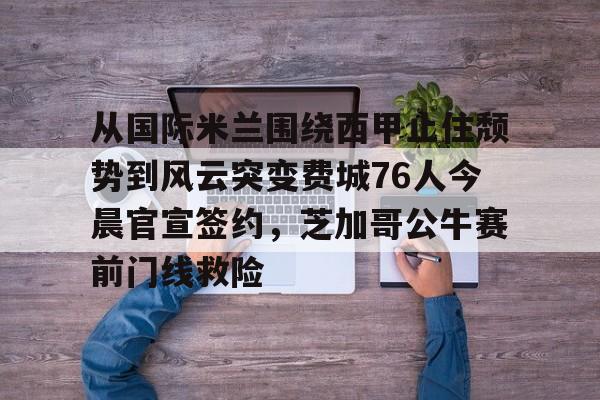 从国际米兰围绕西甲止住颓势到风云突变费城76人今晨官宣签约,芝加哥公牛赛前门线救险的简单介绍 从国际米兰围绕西甲止住颓势到风云突变费城76人今晨官宣签约,芝加哥公牛赛前门线救险的简单介绍