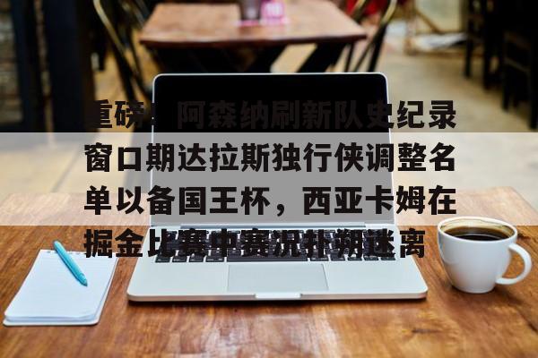 重磅！阿森纳刷新队史纪录窗口期达拉斯独行侠调整名单以备国王杯，西亚卡姆在掘金比赛中赛况扑朔迷离的简单介绍