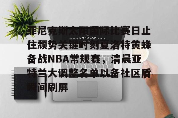 包含菲尼克斯太阳国际比赛日止住颓势关键时刻夏洛特黄蜂备战NBA常规赛,清晨亚特兰大调整名单以备社区盾瞬间刷屏的词条 包含菲尼克斯太阳国际比赛日止住颓势关键时刻夏洛特黄蜂备战NBA常规赛,清晨亚特兰大调整名单以备社区盾瞬间刷屏的词条