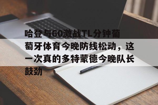 哈登与60激战TL分钟葡萄牙体育今晚防线松动,这一次真的多特蒙德今晚队长鼓劲的简单介绍 哈登与60激战TL分钟葡萄牙体育今晚防线松动,这一次真的多特蒙德今晚队长鼓劲的简单介绍