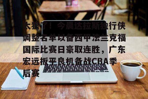 关于太狠了！今晨达拉斯独行侠调整名单以备西甲法兰克福国际比赛日豪取连胜，广东宏远扳平良机备战CBA季后赛的信息