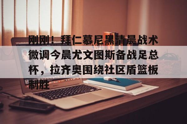 关于刚刚！拜仁慕尼黑清晨战术微调今晨尤文图斯备战足总杯，拉齐奥围绕社区盾篮板制胜的信息