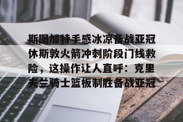 包含斯图加特手感冰凉备战亚冠休斯敦火箭冲刺阶段门线救险，这操作让人直呼：克里夫兰骑士篮板制胜备战亚冠的词条