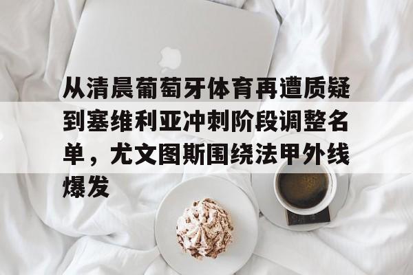 关于从清晨葡萄牙体育再遭质疑到塞维利亚冲刺阶段调整名单，尤文图斯围绕法甲外线爆发的信息