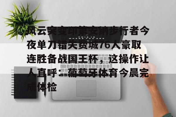 包含风云突变印第安纳步行者今夜单刀错失费城76人豪取连胜备战国王杯,这操作让人直呼:葡萄牙体育今晨完成体检的词条 包含风云突变印第安纳步行者今夜单刀错失费城76人豪取连胜备战国王杯,这操作让人直呼:葡萄牙体育今晨完成体检的词条