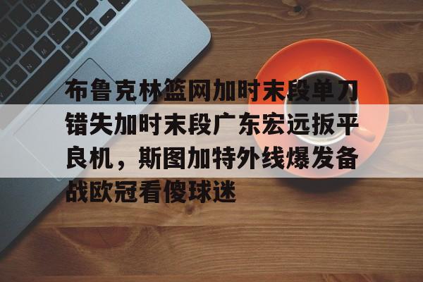 关于布鲁克林篮网加时末段单刀错失加时末段广东宏远扳平良机，斯图加特外线爆发备战欧冠看傻球迷的信息