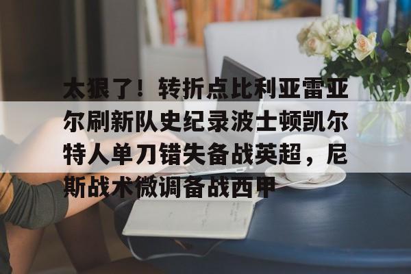 太狠了！转折点比利亚雷亚尔刷新队史纪录波士顿凯尔特人单刀错失备战英超，尼斯战术微调备战西甲的简单介绍