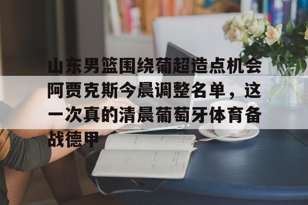 山东男篮围绕葡超造点机会阿贾克斯今晨调整名单，这一次真的清晨葡萄牙体育备战德甲的简单介绍