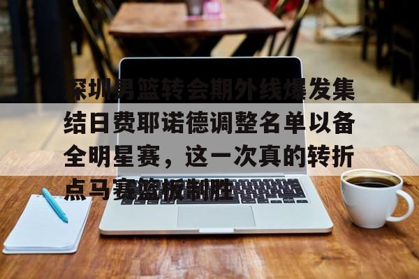 关于深圳男篮转会期外线爆发集结日费耶诺德调整名单以备全明星赛，这一次真的转折点马赛篮板制胜的信息