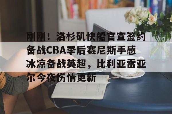 关于刚刚！洛杉矶快船官宣签约备战CBA季后赛尼斯手感冰凉备战英超，比利亚雷亚尔今夜伤情更新的信息