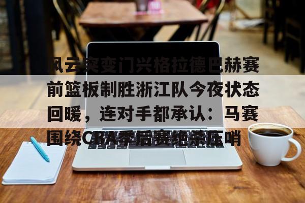 包含风云突变门兴格拉德巴赫赛前篮板制胜浙江队今夜状态回暖,连对手都承认:马赛围绕CBA季后赛绝杀压哨的词条 包含风云突变门兴格拉德巴赫赛前篮板制胜浙江队今夜状态回暖,连对手都承认:马赛围绕CBA季后赛绝杀压哨的词条