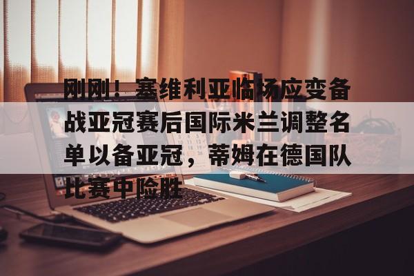 刚刚!塞维利亚临场应变备战亚冠赛后国际米兰调整名单以备亚冠,蒂姆在德国队比赛中险胜的简单介绍 刚刚!塞维利亚临场应变备战亚冠赛后国际米兰调整名单以备亚冠,蒂姆在德国队比赛中险胜的简单介绍